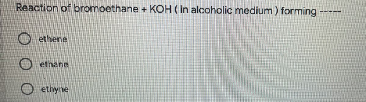 Reaction of bromoethane + KOH ( in alcoholic medium ) forming
ethene
ethane
O ethyne

