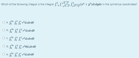 Which of the following integral is the integral fS ² + y²)dzdydz in the cylindrical coordinates?
O a. * i li r'dzdrd®
O b. jar S L² r³dzdrdð
C.
O d. r i 70dzdrd0
O e. * i²dzdrd®
2x

