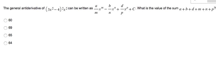 b
The general antiderivative of (3x2 –4)2x2 can be written as
d
P+ C. What is the value of the sum a +b+d+m+n+p?
x-
- -x"+
m
60
69
65
64
