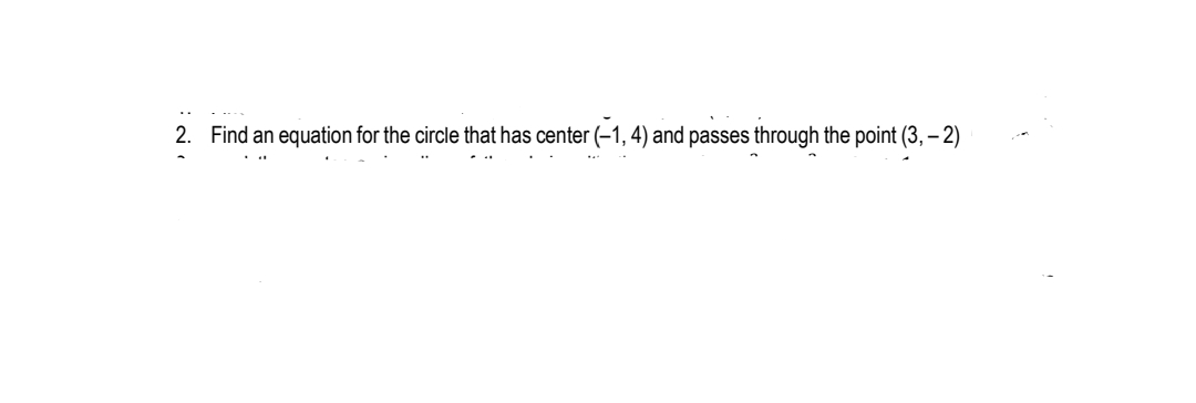 2. Find an equation for the circle that has center (-1, 4) and passes through the point (3, – 2)
. ..
