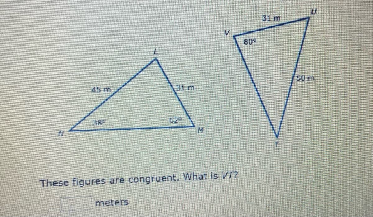 31 m
80°
50m
45 m
31 m
389
629
M.
These figures are congruent. What is VT?
meters
