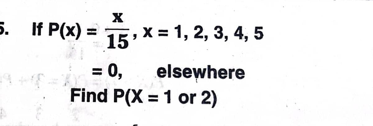 5. If P(x) =
15.x= 1, 2, 3, 4, 5
=0,
elsewhere
%D
Find P(X = 1 or 2)
%3D
