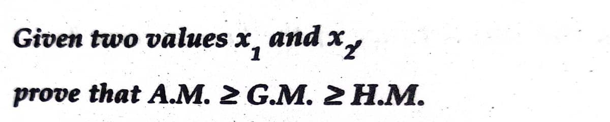 Given two values x, and x
prove that A.M. 2 G.M. 2H.M.
