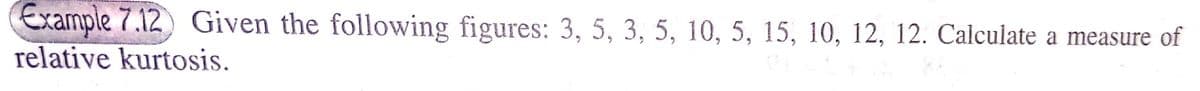 Example 7.12 Given the following figures: 3, 5, 3, 5, 10, 5, 15, 10, 12, 12. Calculate a measure of
relative kurtosis.