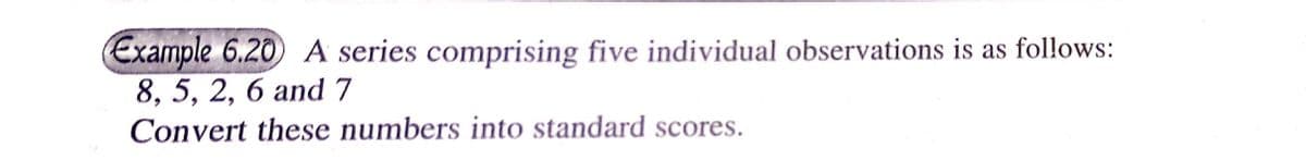 Example 6.20 A series comprising five individual observations is as follows:
8, 5, 2, 6 and 7
Convert these numbers into standard scores.