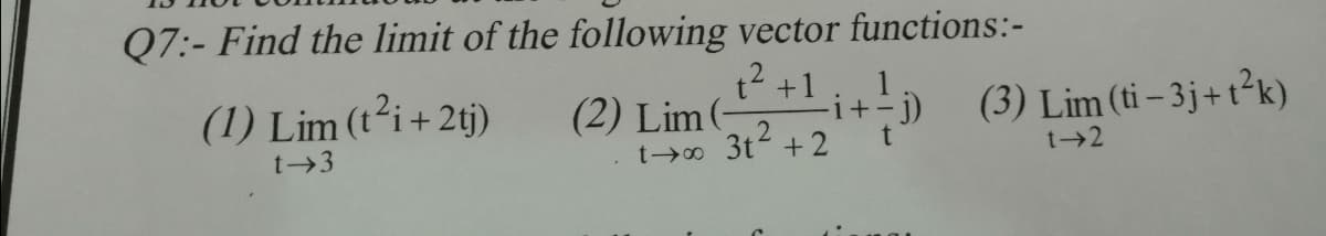 Q7:- Find the limit of the following vector functions:-
t2 +1
1
(1) Lim (ti+ 2tj)
(2) Lim (-
t o 3t +2
(3) Lim (ti – 3j+ t²k)
i+-J)
t 3
t 2
