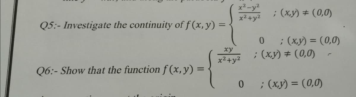 x2-y2
xisyž ; (xy) # (0,0)
x2+y2
Q5:- Investigate the continuity of f (x, y) =
%3D
; (xy) = (0,0)
; (x,y) # (0,0)
%3D
ху
x2+y2
Q6:- Show that the function f (x, y) =
0; (xy) = (0,0)
%3D
