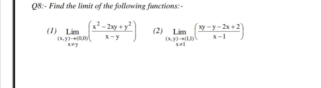 Q8:- Find the limit of the following functions:-
x² – 2xy + y²
ху — у — 2х + 2
(1) Lim
(х, у) >(0,0)(
X#y
(2)
Lim
(х, у) —>(1,1)
X#1
X - y
X-1

