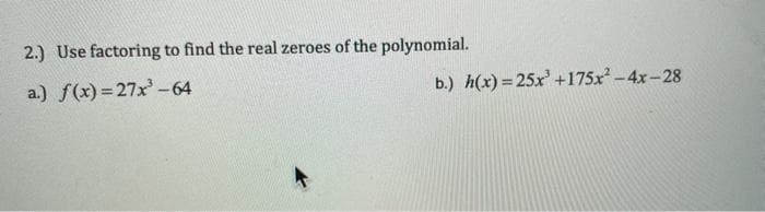 2.) Use factoring to find the real zeroes of the polynomial.
a.) f(x) = 27x-64
b.) h(x) = 25x +175x -4x-28
