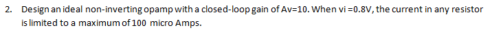 2. Design an ideal non-inverting opamp witha closed-loop gain of Av=10. When vi =0.8V, the current in any resistor
i limited to a maximum of 100 micro Amps.
