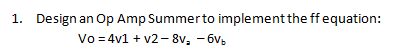 1. Design an Op Amp Summerto implement the ffequation:
Vo = 4v1 + v2- 8v, - 6v,
