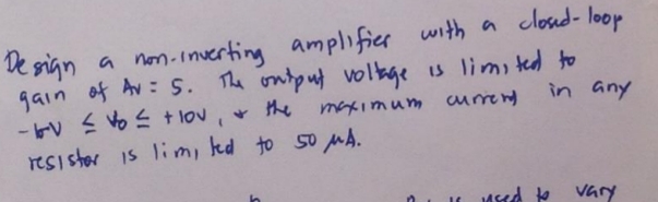 Design a non-inverting amplifier with a closed-loop
gain of Av: S. The output voltage is limited to
maximum current
-- ≤ ≤ + lov, & the
in any
resister is lim, led to 50 μA.
used to vary