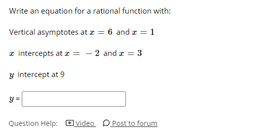 Write an equation for a rational function with:
Vertical asymptotes at æ = 6 and æ = 1
æ intercepts at æ = – 2 and r
y intercept at 9
y =
