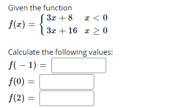 Given the function
3x + 8 a < 0
f(x) = { 3x + 16 ¤ 2 0
Calculate the following values:
f( – 1) =
f(0) =
f(2) :
