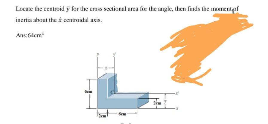 Locate the centroid y for the cross sectional area for the angle, then finds the moment of
inertia about the x centroidal axis.
Ans:64cm4
6cm
2cm
2cm
6cm
-X