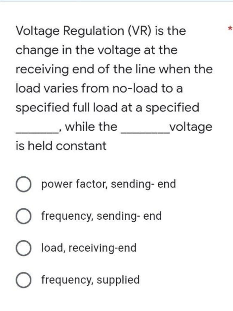 Voltage Regulation (VR) is the
change in the voltage at the
receiving end of the line when the
load varies from no-load to a
specified full load at a specified
while the
voltage
is held constant
O power factor, sending- end
frequency, sending- end
Oload, receiving-end
O frequency, supplied
*