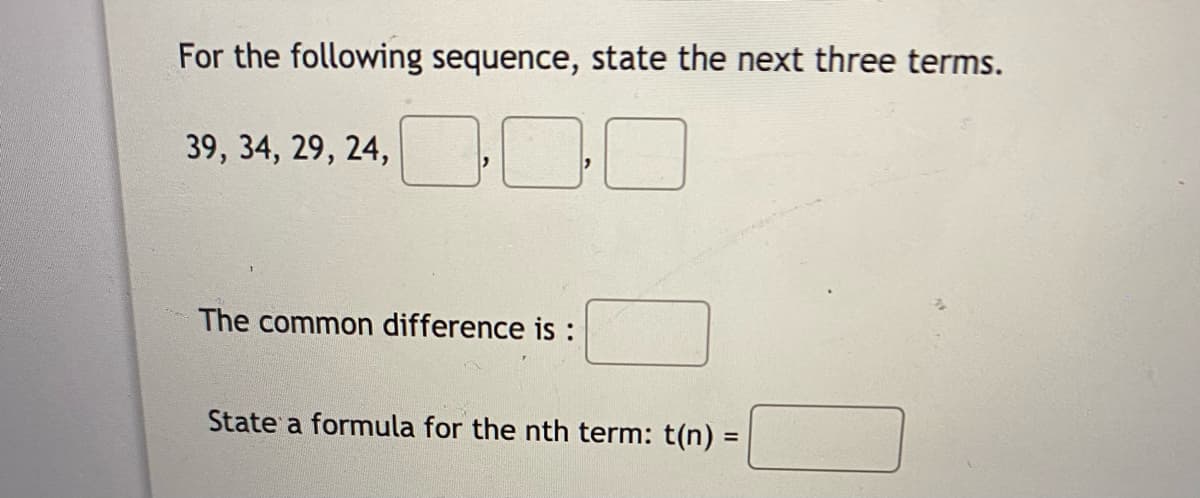 For the following sequence, state the next three terms.
39, 34, 29, 24, O
The common difference is :
State a formula for the nth term: t(n) =
%3D
