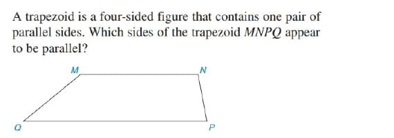A trapezoid is a four-sided figure that contains one pair of
parallel sides. Which sides of the trapezoid MNPQ appear
to be parallel?
M
