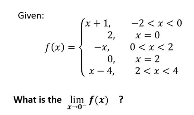 Given:
x+1,
-2 < x < 0
2,
x = 0
0 < x < 2
0,
2 < x < 4
f (x) =
%3D
-x,
X = 2
х — 4,
What is the lim f(x) ?
x→0-
