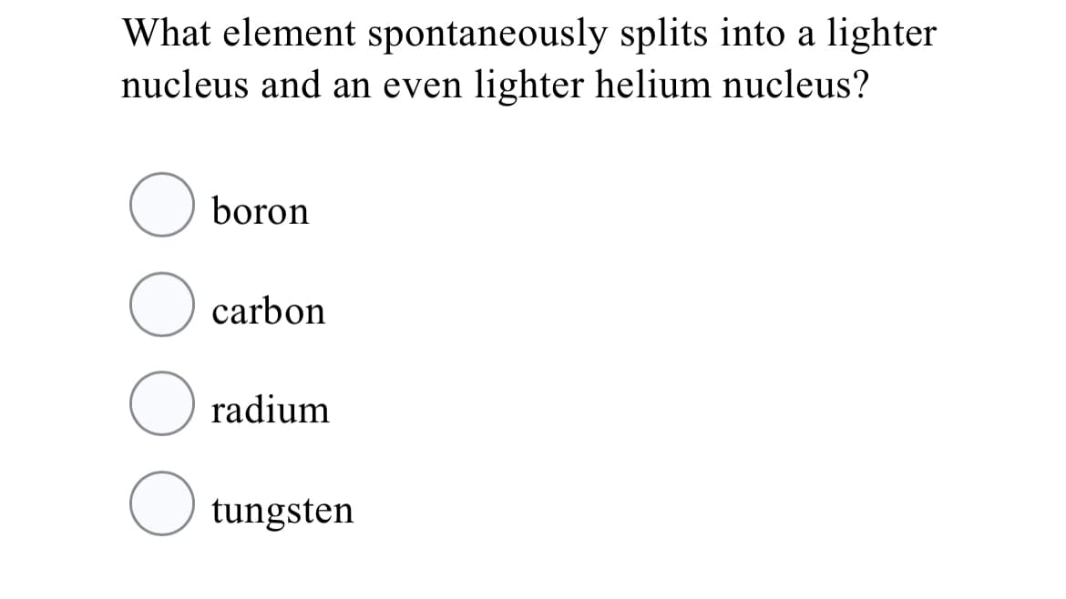 What element spontaneously splits into a lighter
nucleus and an even lighter helium nucleus?
boron
O carbon
O radium
O tungsten
