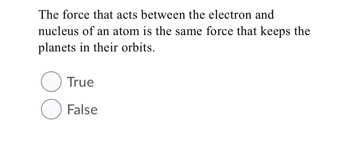 The force that acts between the electron and
nucleus of an atom is the same force that keeps the
planets in their orbits.
True
O False
