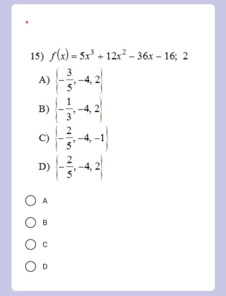 15) f(x) = 5x³ + 12x2 – 36x – 16; 2
3
A)
-4,2
5
1
B)
-4,2
3
C)
-4, –1
5
D)
-4, 2
A
В
D
