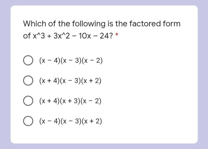 Which of the following is the factored form
of x^3 + 3x^2 – 10x – 24? *
O (x - 4)(x – 3)(x - 2)
O (x + 4)(x – 3)(x + 2)
(x + 4)(x + 3)(x - 2)
O (x - 4)(x – 3)(x + 2)
