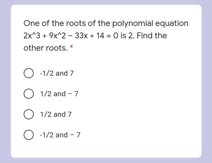 One of the roots of the polynomial equation
2x^3 + 9x^2 – 33x + 14 = 0 is 2. Find the
other roots. *
O -1/2 and 7
O 1/2 and - 7
O 1/2 and 7
O -1/2 and - 7
