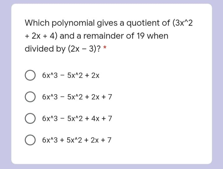 Which polynomial gives a quotient of (3x^2
+ 2x + 4) and a remainder of 19 when
divided by (2x – 3)? *
6x^3 - 5x^2 + 2x
6x^3 - 5x^2 + 2x +7
6x^3 - 5x^2 + 4x + 7
O 6x^3 + 5x^2 + 2x + 7
