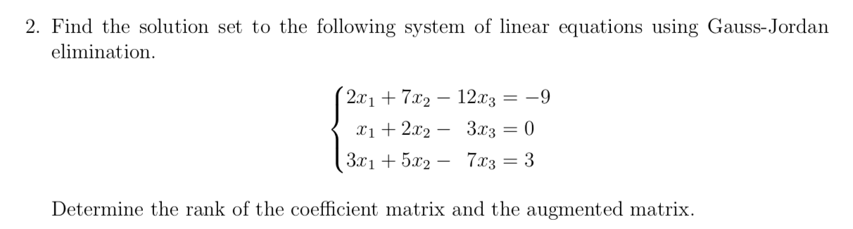 2. Find the solution set to the following system of linear equations using Gauss-Jordan
elimination.
2л1 + 72 — 12.73 — —9
-
xị + 2x2 – 3x3 = 0
Зл1 + 5ж2 — 7a'з — 3
%3D
Determine the rank of the coefficient matrix and the augmented matrix.
