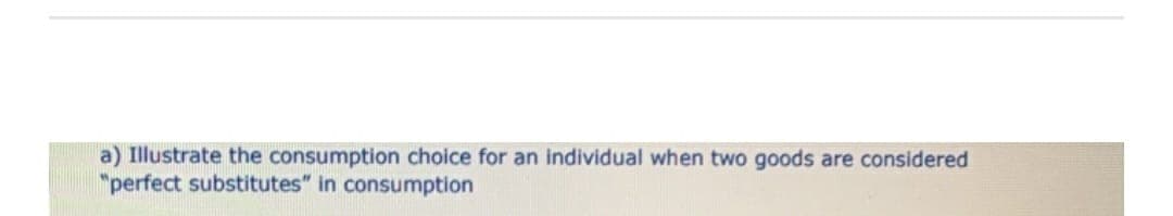 a) Illustrate the consumption choice for an individual when two goods are considered
"perfect substitutes" in consumption