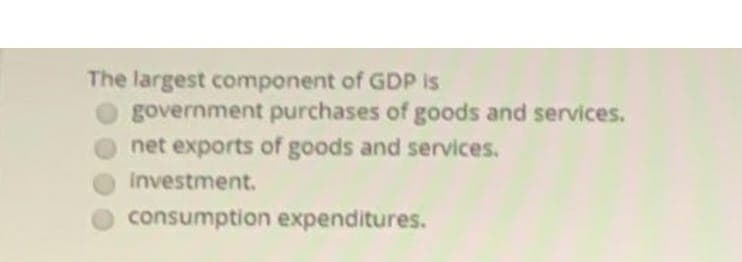 The largest component of GDP is
government purchases of goods and services.
net exports of goods and services.
investment.
consumption expenditures.