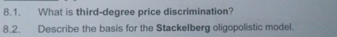 8.1.
8.2.
What is third-degree price discrimination?
Describe the basis for the Stackelberg oligopolistic model.