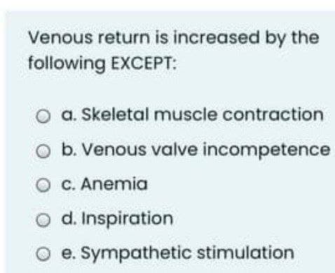 Venous return is increased by the
following EXCEPT:
a. Skeletal muscle contraction
b. Venous valve incompetence
O C. Anemia
o d. Inspiration
e. Sympathetic stimulation
