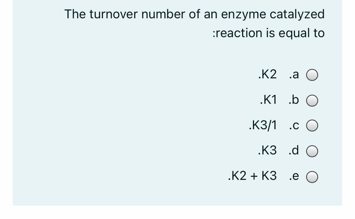 The turnover number of an enzyme catalyzed
:reaction is equal to
.K2 .a O
.K1 .b O
.K3/1 .c O
.K3 .d O
.К2 + КЗ .е О
