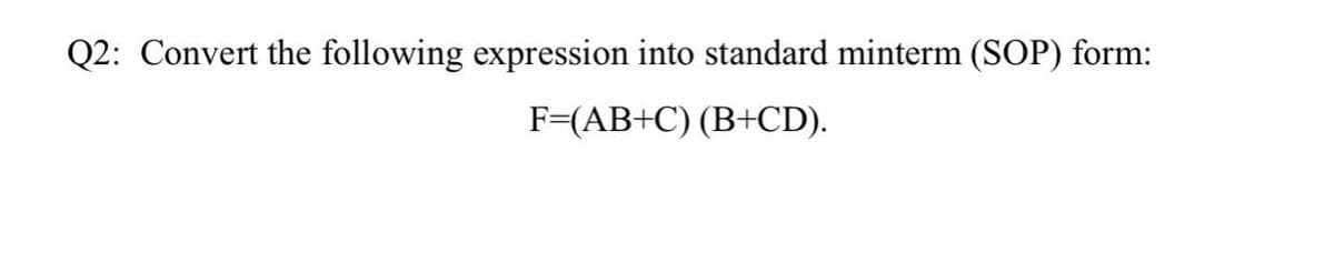 Q2: Convert the following expression into standard minterm (SOP) form:
F-(АВ+C) (В+CD).
