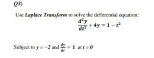 Q3)
Use Laplace Transform to solve the differential equation:
d'y
+4y 1-t
3P
Subject to y =-2 and -1 att=0
