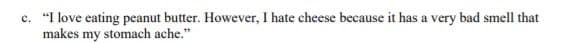 c. "I love eating peanut butter. However, I hate cheese because it has a very bad smell that
makes my stomach ache."
