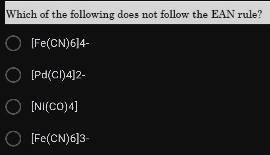 Which of the following does not follow the EAN rule?
O [Fe(CN)6]4-
O [Pd(CI)4]2-
O [Ni(CO)4]
O [Fe(CN)6]3-
