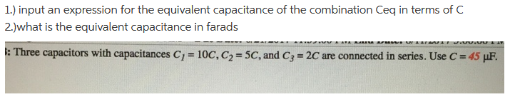 1.) input an expression for the equivalent capacitance of the combination Ceq in terms of C
2.)what is the equivalent capacitance in farads
WUNDT SING:00 LIV.
: Three capacitors with capacitances C₁ = 10C, C₂ = 5C, and C3 = 2C are connected in series. Use C = 45 µμF.