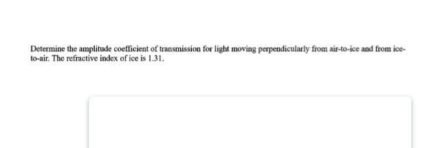 Determine the amplitude coefficient of transmission for light moving perpendicularly from air-to-ice and from ice-
to-air. The refractive index of ice is 1.31.
