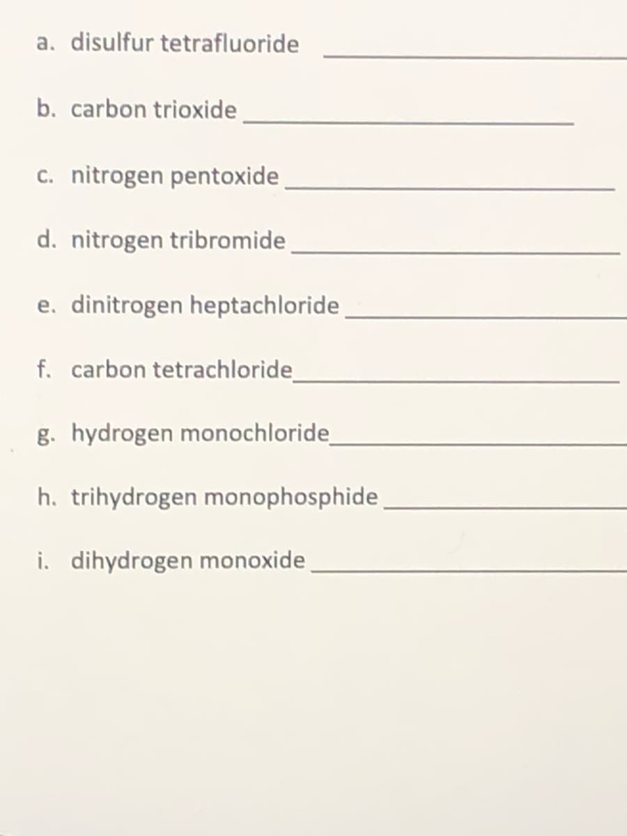 a. disulfur tetrafluoride
b. carbon trioxide
c. nitrogen pentoxide.
d. nitrogen tribromide
e. dinitrogen heptachloride
f. carbon tetrachloride_
g. hydrogen monochloride
h. trihydrogen monophosphide
i. dihydrogen monoxide