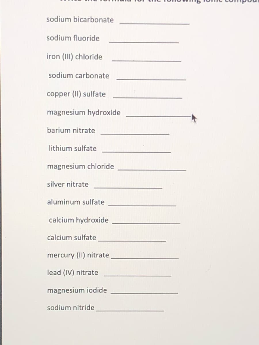 sodium bicarbonate
sodium fluoride
iron (III) chloride
sodium carbonate
copper (II) sulfate
magnesium hydroxide
barium nitrate
lithium sulfate
magnesium chloride
silver nitrate
aluminum sulfate
calcium hydroxide
calcium sulfate
mercury (II) nitrate
lead (IV) nitrate
magnesium iodide
sodium nitride