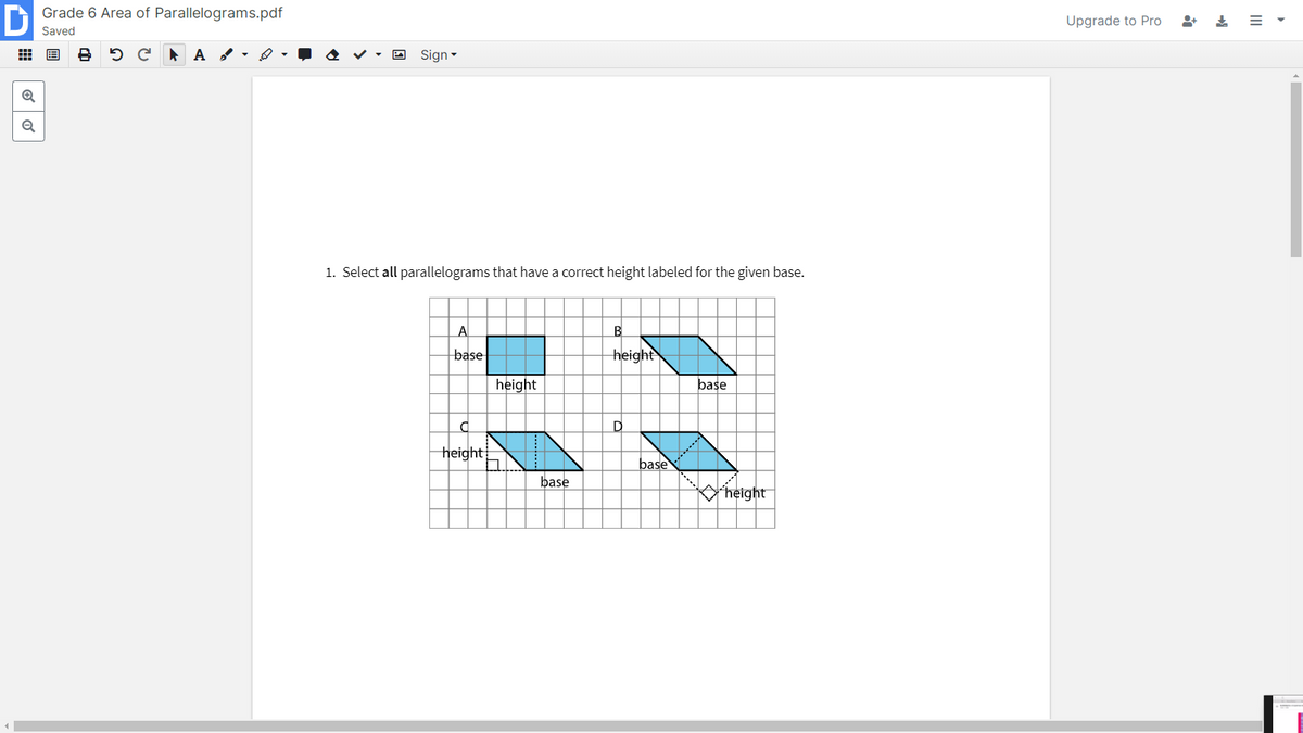 Grade 6 Area of Parallelograms.pdf
Saved
A Sign-
Upgrade to Pro
1. Select all parallelograms that have a correct height labeled for the given base.
B
base
height
height
base
height
.......
base
base
height
II
