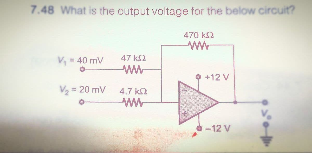 7.48 What is the output voltage for the below circuit?
470 ΚΩ
www
V₁ = 40 mV
V₂ = 20 mV
47 ΚΩ
www
4.7 ΚΩ
ww
Sincera
+12 V
-12 V