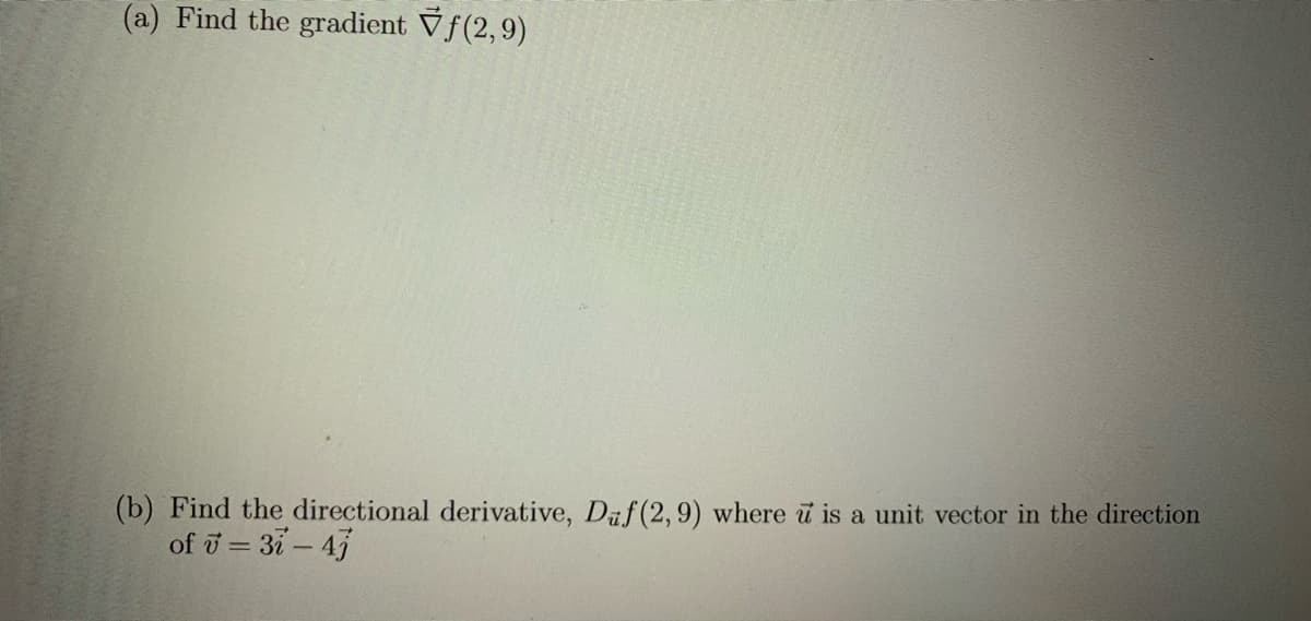 (a) Find the gradient Vf(2,9)
(b) Find the directional derivative, Daf (2,9) where i is a unit vector in the direction
of ū = 31- 43
