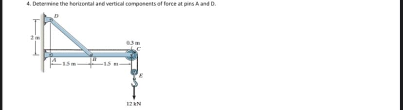 4. Determine the horizontal and vertical components of force at pins A and D.
2 m
0.3 m
1.5 m
-1.5 m-
12 kN
