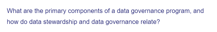 What are the primary components of a data governance program, and
how do data stewardship and data governance relate?