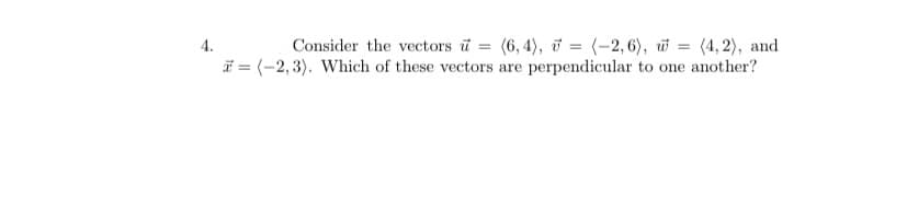 Consider the vectors i = (6, 4), i = (-2, 6), w = (4, 2), and
i = (-2,3). Which of these vectors are perpendicular to one another?
4.
