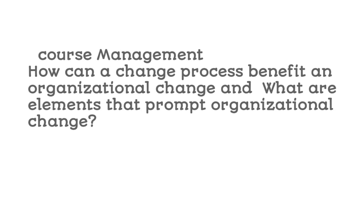 course Management
How can a change process benefit an
organizational change and What are
elements that prompt organizational
change?
